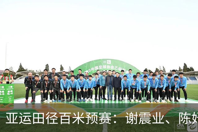 亚运田径百米预赛：谢震业、陈妤颉成功晋级，葛曼棋遗憾退赛