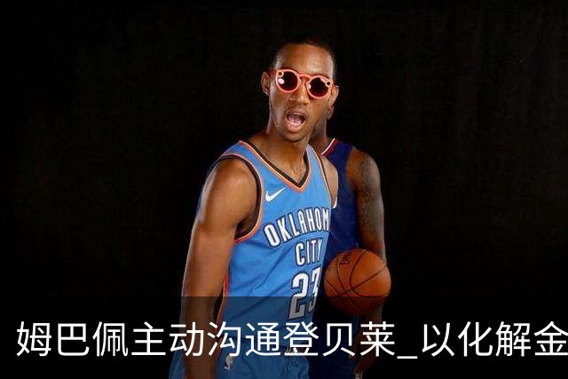 姆巴佩主动沟通登贝莱 以化解金球奖争议带来的紧张关系
