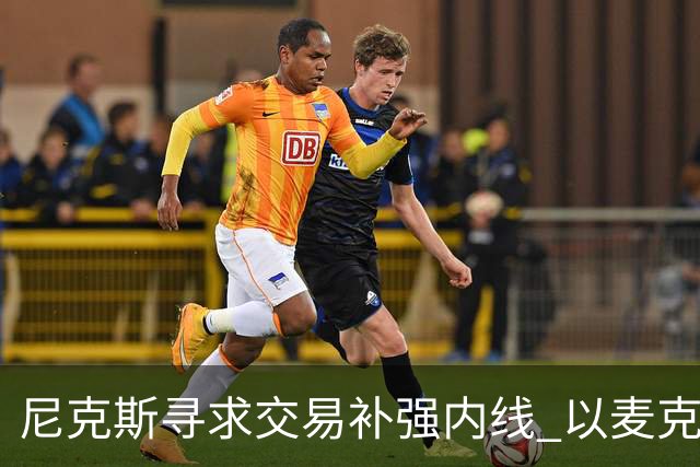 尼克斯寻求交易补强内线 以麦克布赖德和达迪耶作为筹码