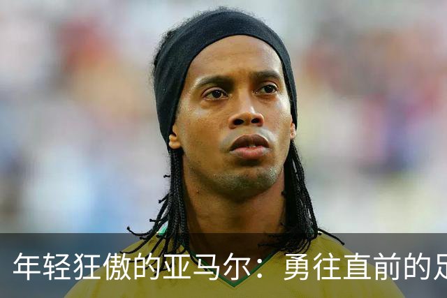 年轻狂傲的亚马尔：勇往直前的足球新星