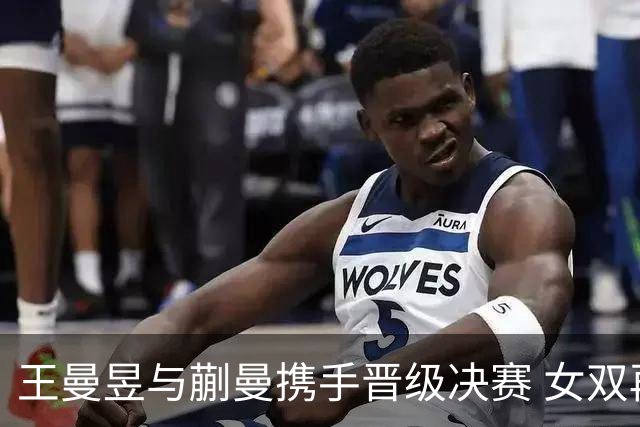 王曼昱与蒯曼携手晋级决赛 女双再战中日强敌
